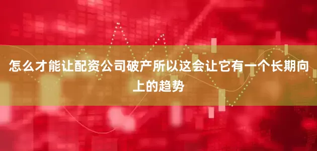怎么才能让配资公司破产所以这会让它有一个长期向上的趋势