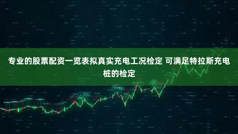 专业的股票配资一览表拟真实充电工况检定 可满足特拉斯充电桩的检定