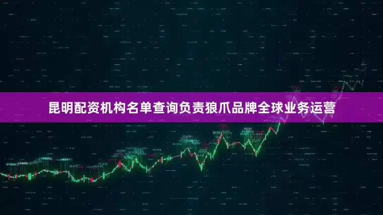 昆明配资机构名单查询负责狼爪品牌全球业务运营