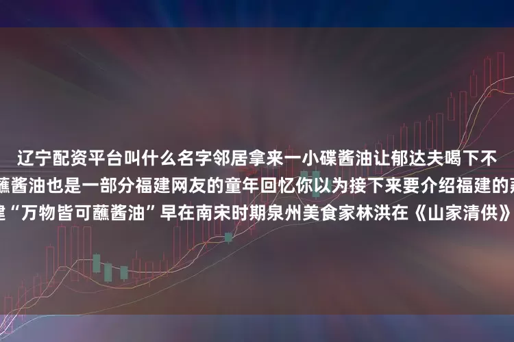 辽宁配资平台叫什么名字邻居拿来一小碟酱油让郁达夫喝下不久肚子就不痛也不泻了荔枝蘸酱油也是一部分福建网友的童年回忆你以为接下来要介绍福建的荔枝吗？要告诉你的是福建“万物皆可蘸酱油”早在南宋时期泉州美食家林洪在《山家清供》中记载了酱油的使用这是中国历史上首次使用“酱油”这一名称的文献记录以下就是福建人喜爱的食物和酱油组合看看你的接受度能够达到什么等级【青铜段位】海鲜蘸酱油依山傍海的福建海鲜是餐桌上的常