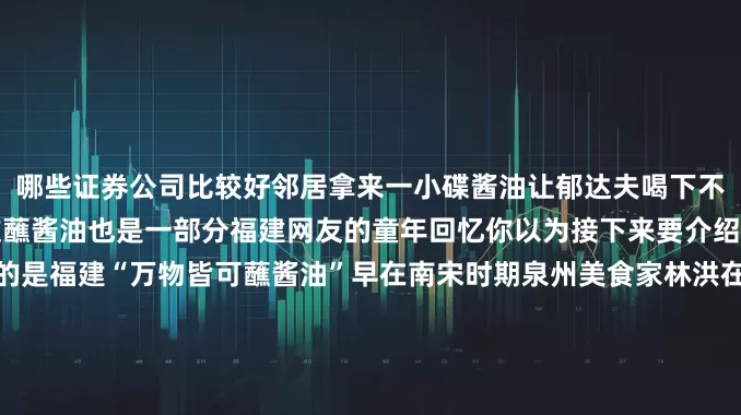 哪些证券公司比较好邻居拿来一小碟酱油让郁达夫喝下不久肚子就不痛也不泻了荔枝蘸酱油也是一部分福建网友的童年回忆你以为接下来要介绍福建的荔枝吗？要告诉你的是福建“万物皆可蘸酱油”早在南宋时期泉州美食家林洪在《山家清供》中记载了酱油的使用这是中国历史上首次使用“酱油”这一名称的文献记录以下就是福建人喜爱的食物和酱油组合看看你的接受度能够达到什么等级【青铜段位】海鲜蘸酱油依山傍海的福建海鲜是餐桌上的常客在