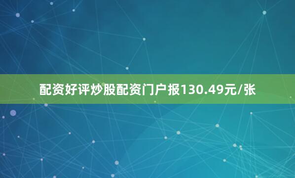 配资好评炒股配资门户报130.49元/张