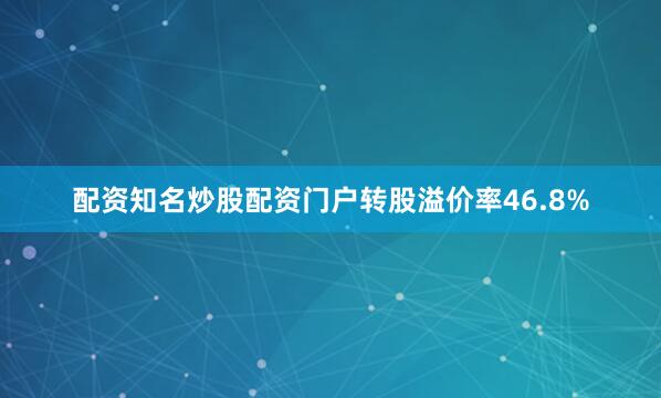 配资知名炒股配资门户转股溢价率46.8%