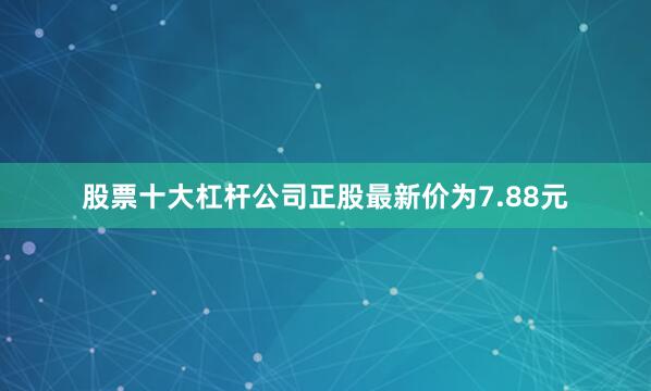 股票十大杠杆公司正股最新价为7.88元