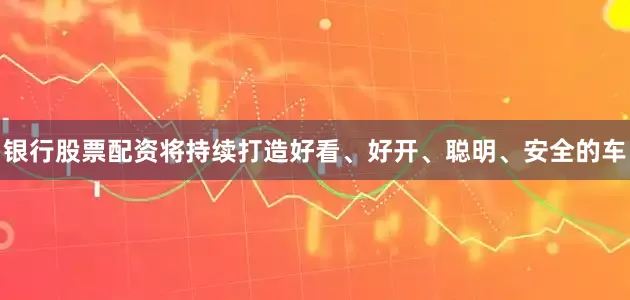 银行股票配资将持续打造好看、好开、聪明、安全的车