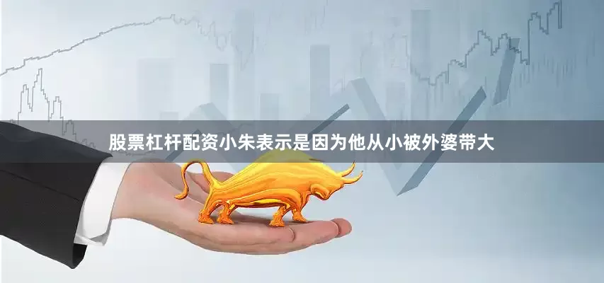 股票杠杆配资小朱表示是因为他从小被外婆带大