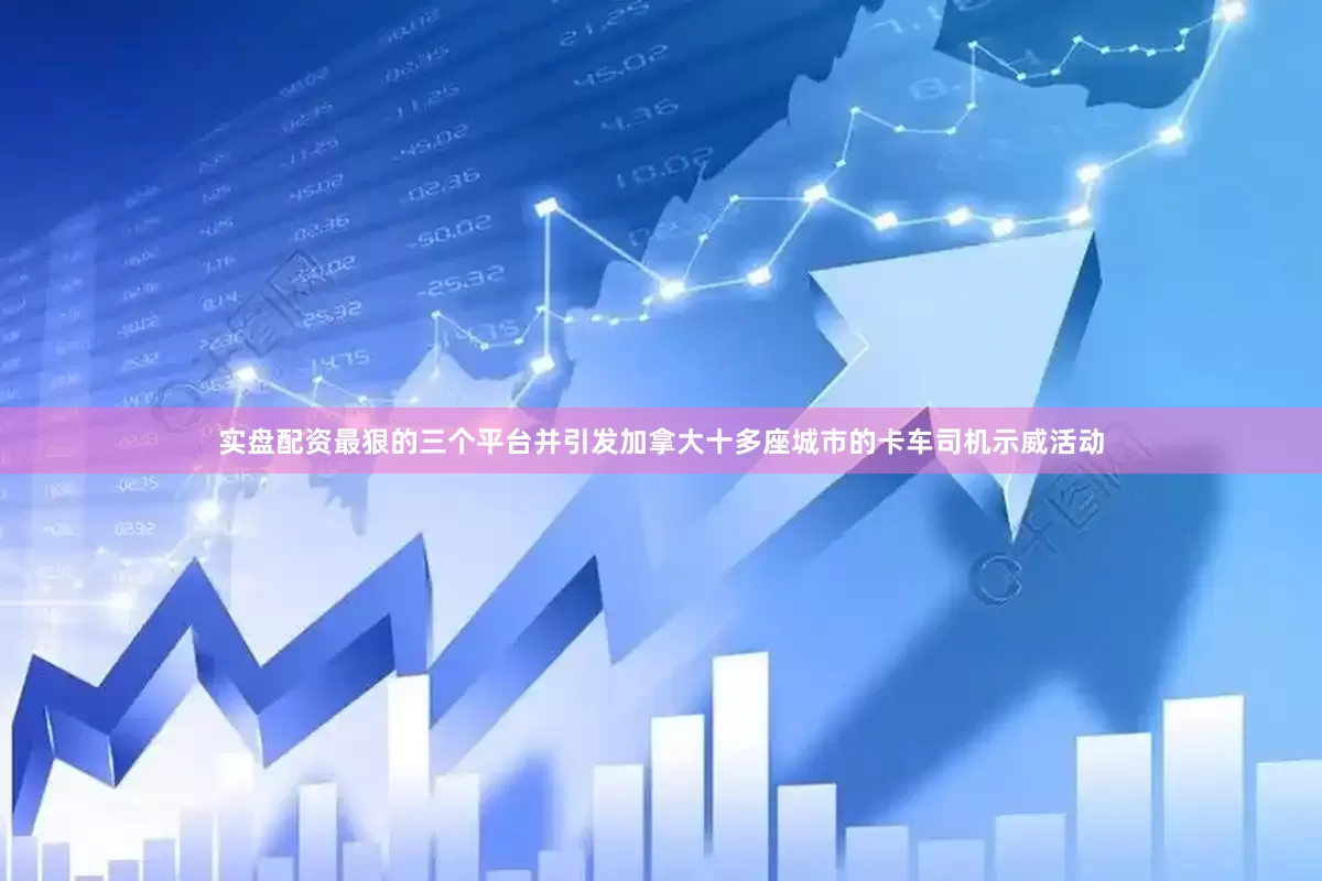 实盘配资最狠的三个平台并引发加拿大十多座城市的卡车司机示威活动