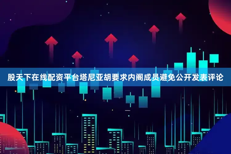 股天下在线配资平台塔尼亚胡要求内阁成员避免公开发表评论