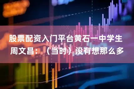 股票配资入门平台黄石一中学生 周文昌：（当时）没有想那么多