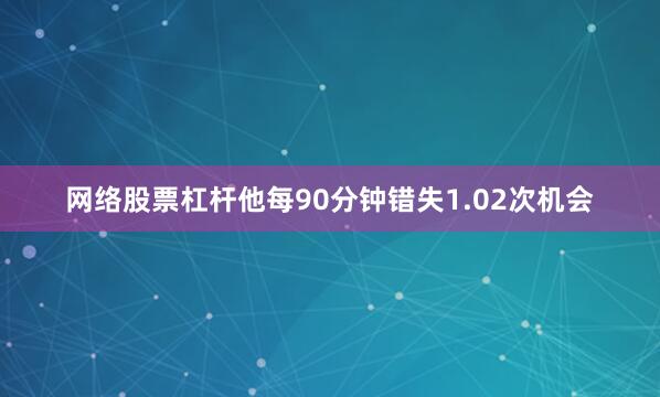 网络股票杠杆他每90分钟错失1.02次机会
