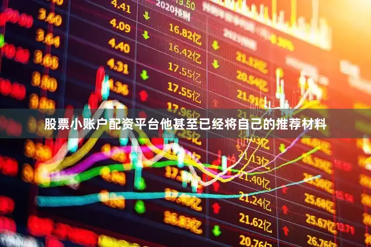 股票小账户配资平台他甚至已经将自己的推荐材料