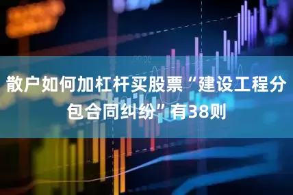 散户如何加杠杆买股票“建设工程分包合同纠纷”有38则