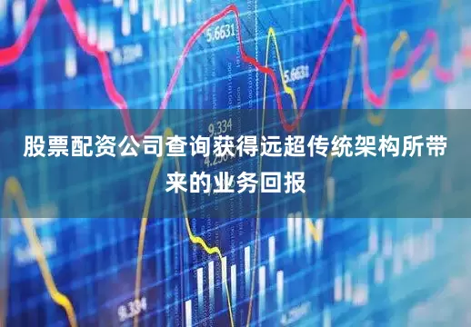 股票配资公司查询获得远超传统架构所带来的业务回报