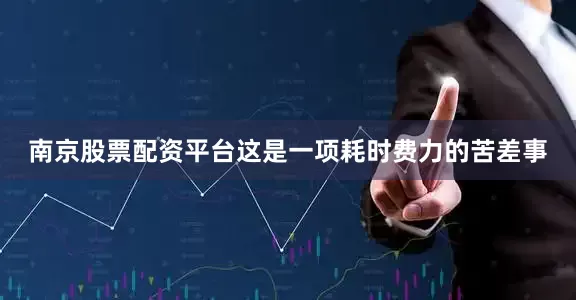 南京股票配资平台这是一项耗时费力的苦差事
