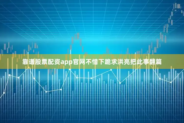 靠谱股票配资app官网不惜下跪求洪亮把此事翻篇