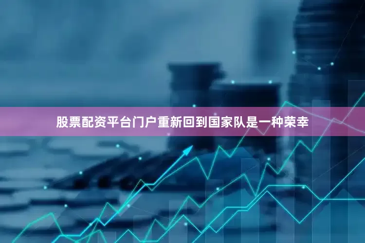 股票配资平台门户重新回到国家队是一种荣幸