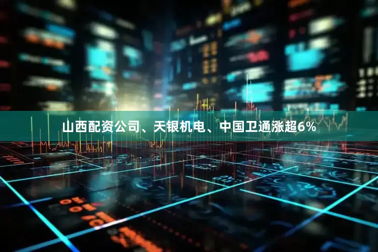 山西配资公司、天银机电、中国卫通涨超6%
