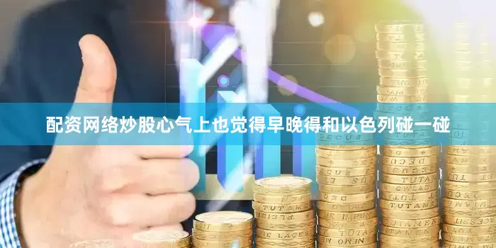 配资网络炒股心气上也觉得早晚得和以色列碰一碰
