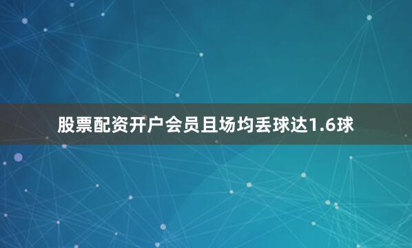 股票配资开户会员且场均丢球达1.6球