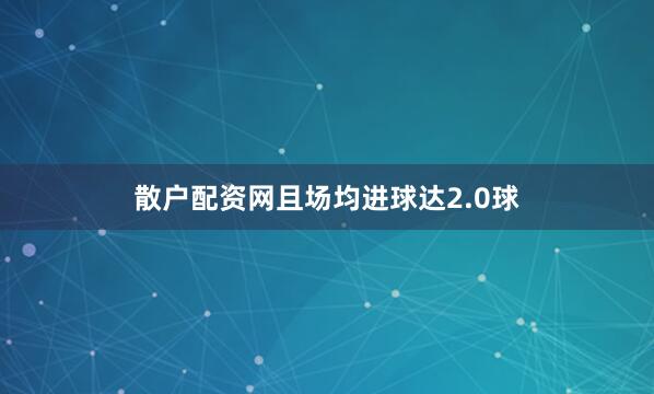 散户配资网且场均进球达2.0球
