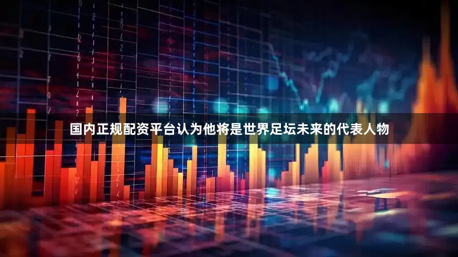国内正规配资平台认为他将是世界足坛未来的代表人物