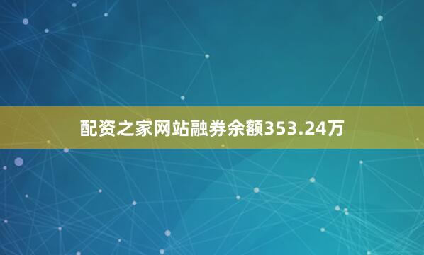 配资之家网站融券余额353.24万