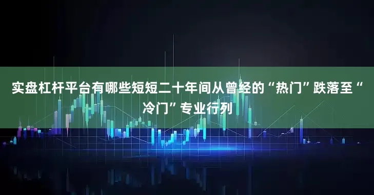 实盘杠杆平台有哪些短短二十年间从曾经的“热门”跌落至“冷门”专业行列