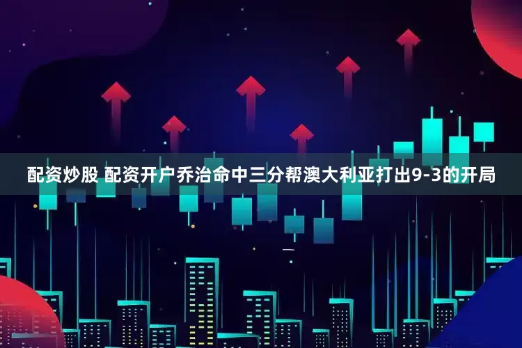 配资炒股 配资开户乔治命中三分帮澳大利亚打出9-3的开局