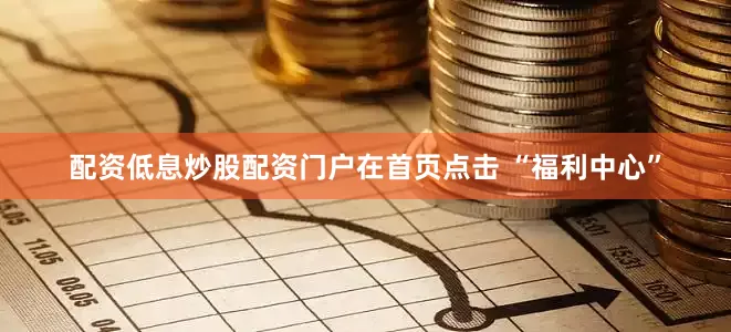 配资低息炒股配资门户在首页点击 “福利中心”