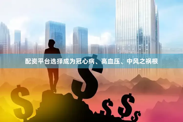 配资平台选择成为冠心病、高血压、中风之祸根