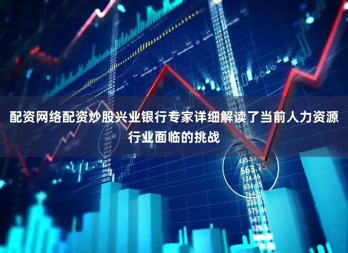 配资网络配资炒股兴业银行专家详细解读了当前人力资源行业面临的挑战