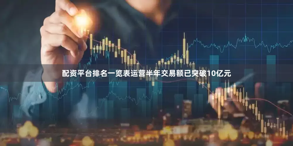 配资平台排名一览表运营半年交易额已突破10亿元
