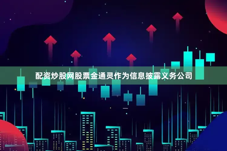 配资炒股网股票金通灵作为信息披露义务公司