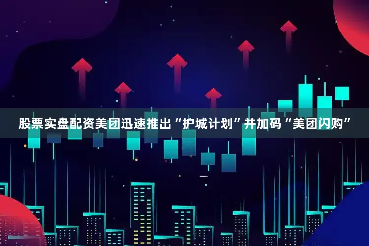 股票实盘配资美团迅速推出“护城计划”并加码“美团闪购”