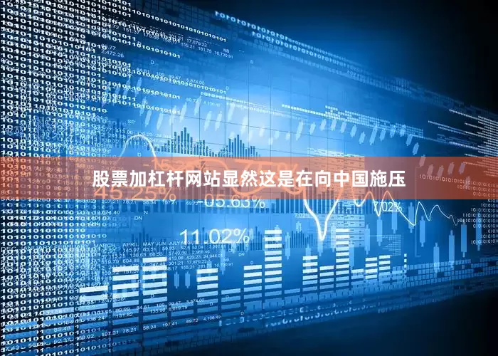 股票加杠杆网站显然这是在向中国施压