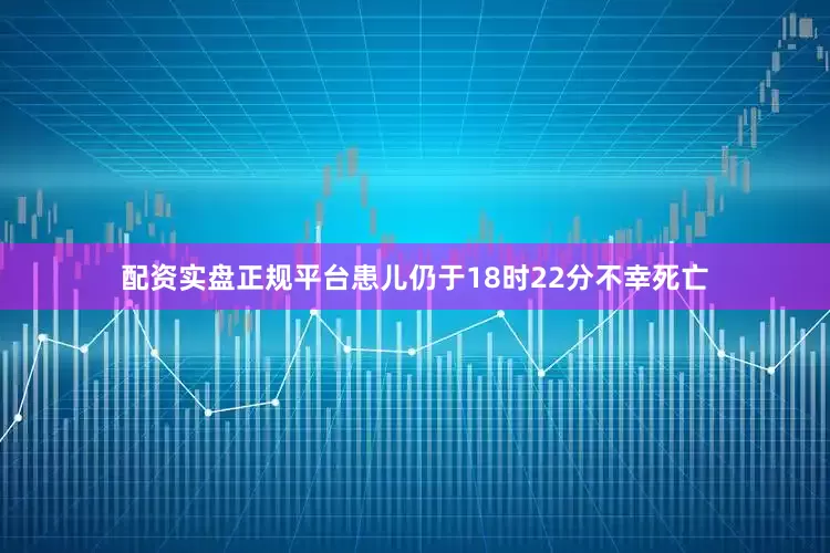 配资实盘正规平台患儿仍于18时22分不幸死亡