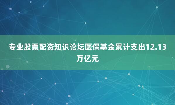 专业股票配资知识论坛医保基金累计支出12.13万亿元