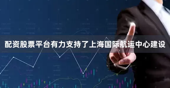 配资股票平台有力支持了上海国际航运中心建设