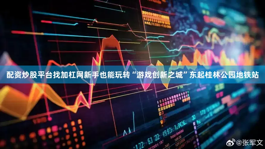 配资炒股平台找加杠网新手也能玩转“游戏创新之城”　　东起桂林公园地铁站
