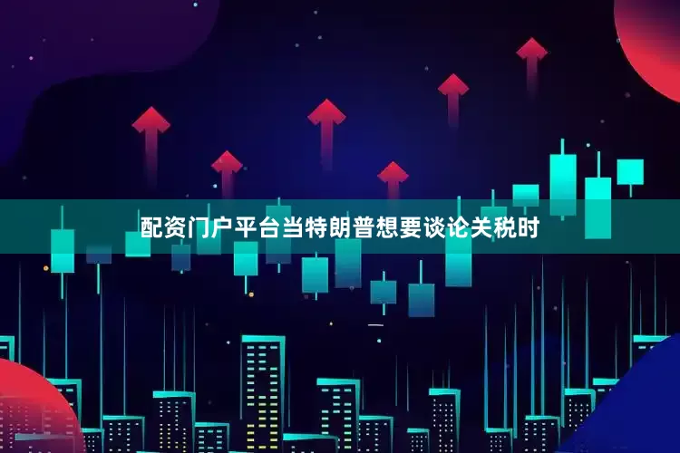配资门户平台当特朗普想要谈论关税时