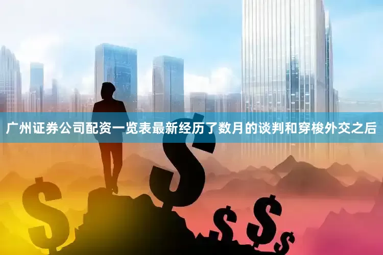 广州证券公司配资一览表最新　　经历了数月的谈判和穿梭外交之后