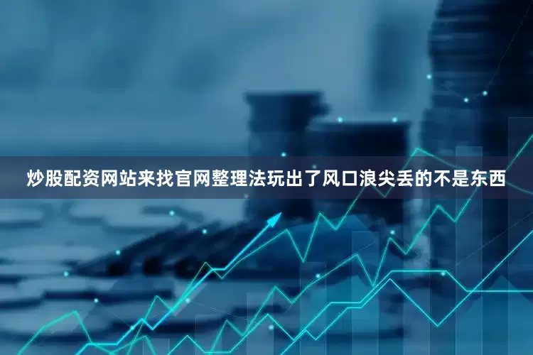 炒股配资网站来找官网整理法玩出了风口浪尖丢的不是东西