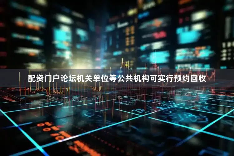 配资门户论坛机关单位等公共机构可实行预约回收