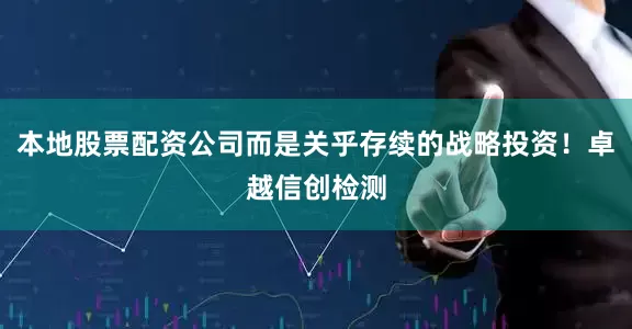本地股票配资公司而是关乎存续的战略投资！卓越信创检测