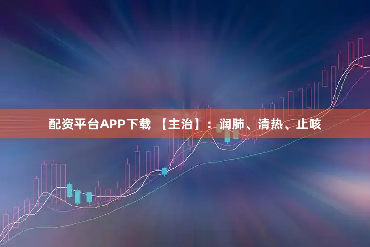 配资平台APP下载 【主治】：润肺、清热、止咳