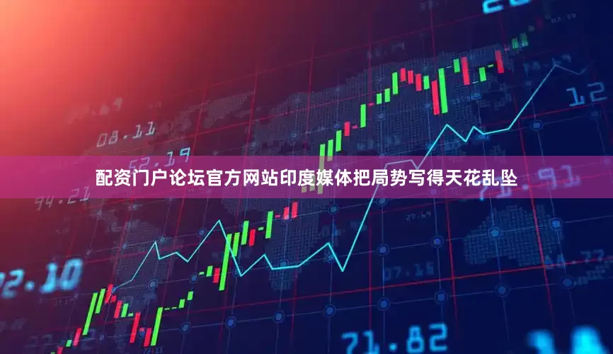 配资门户论坛官方网站印度媒体把局势写得天花乱坠