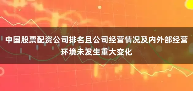 中国股票配资公司排名且公司经营情况及内外部经营环境未发生重大变化