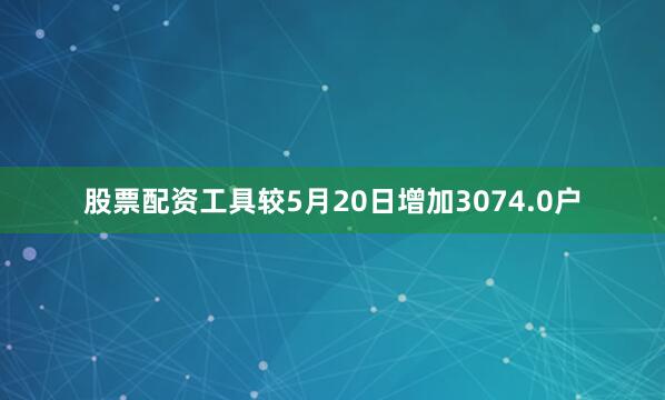 股票配资工具较5月20日增加3074.0户