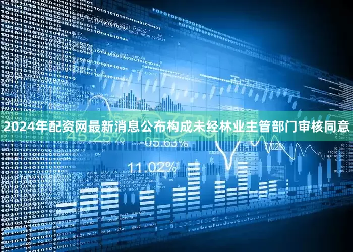2024年配资网最新消息公布构成未经林业主管部门审核同意