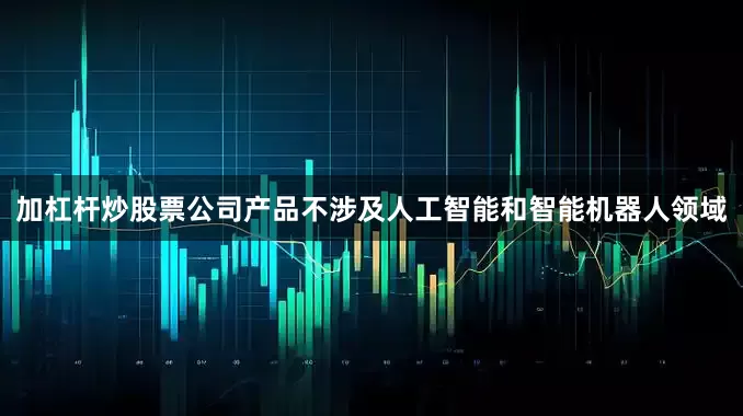 加杠杆炒股票公司产品不涉及人工智能和智能机器人领域